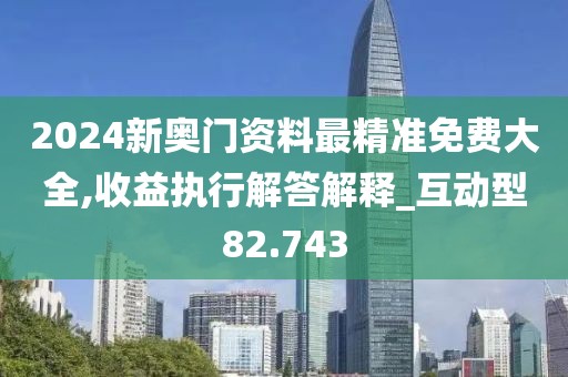 2024新奥门资料最精准免费大全,收益执行解答解释_互动型82.743
