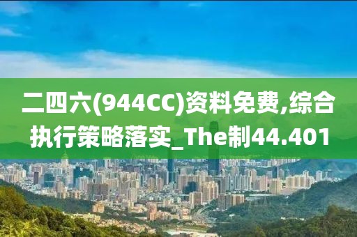二四六(944CC)资料免费,综合执行策略落实_The制44.401