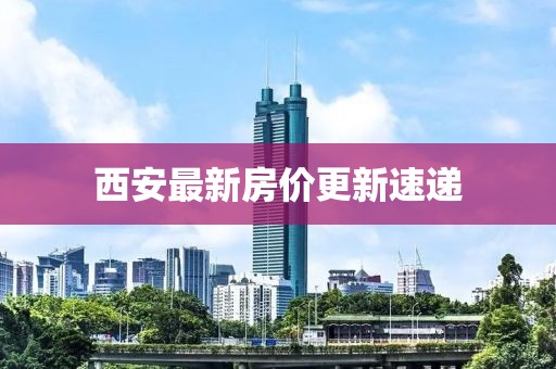 西安最新房价更新速递