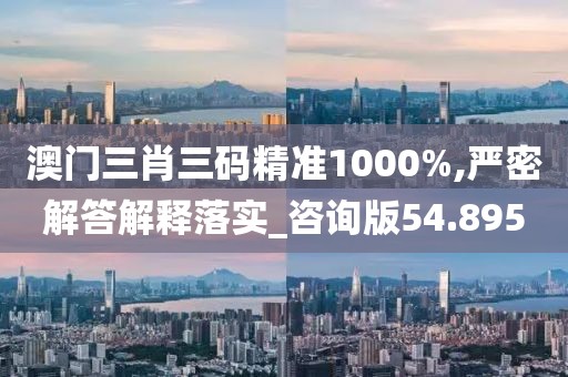 澳门三肖三码精准1000%,严密解答解释落实_咨询版54.895