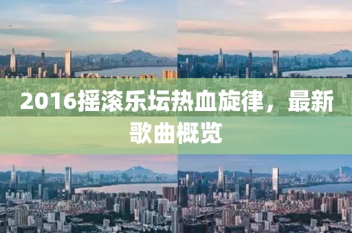 2016摇滚乐坛热血旋律，最新歌曲概览
