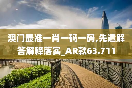 澳门最准一肖一码一码,先遣解答解释落实_AR款63.711