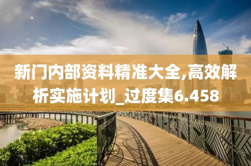 新门内部资料精准大全,高效解析实施计划_过度集6.458