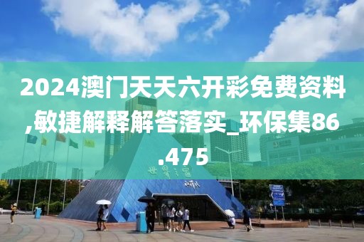 2024澳门天天六开彩免费资料,敏捷解释解答落实_环保集86.475