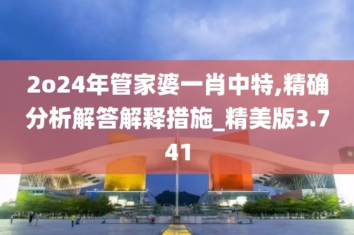 2o24年管家婆一肖中特,精确分析解答解释措施_精美版3.741