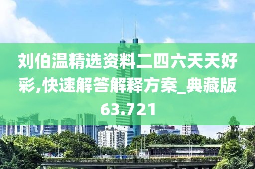 刘伯温精选资料二四六天天好彩,快速解答解释方案_典藏版63.721