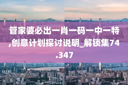 管家婆必出一肖一码一中一特,创意计划探讨说明_解锁集74.347