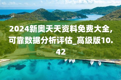 2024新奥天天资料免费大全,可靠数据分析评估_高级版10.42