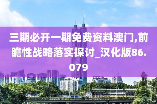 三期必开一期免费资料澳门,前瞻性战略落实探讨_汉化版86.079