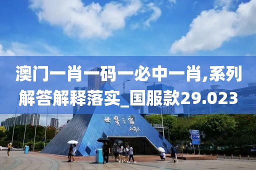 澳门一肖一码一必中一肖,系列解答解释落实_国服款29.023