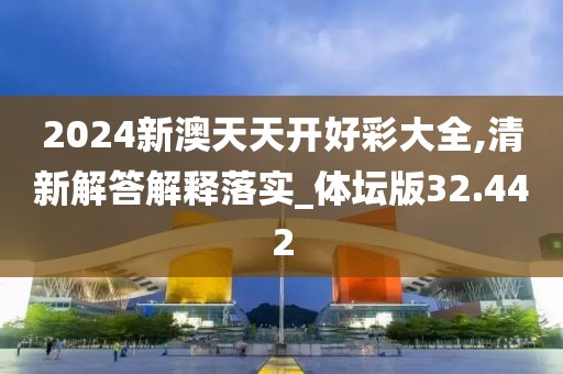 2024新澳天天开好彩大全,清新解答解释落实_体坛版32.442