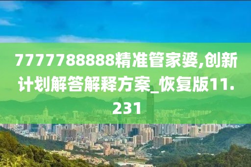 7777788888精准管家婆,创新计划解答解释方案_恢复版11.231