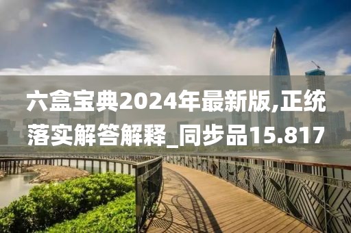 六盒宝典2024年最新版,正统落实解答解释_同步品15.817
