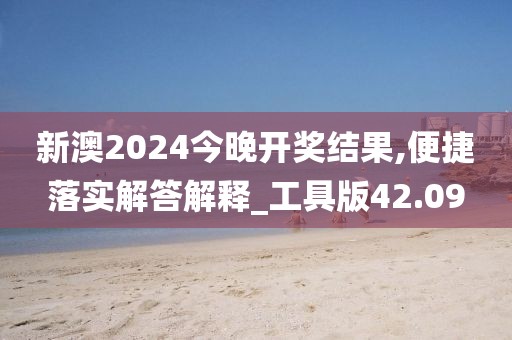 新澳2024今晚开奖结果,便捷落实解答解释_工具版42.09