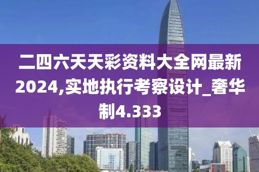 二四六天天彩资料大全网最新2024,实地执行考察设计_奢华制4.333