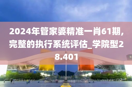 2024年管家婆精准一肖61期,完整的执行系统评估_学院型28.401
