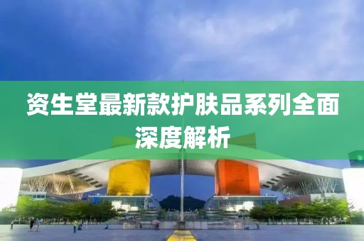 资生堂最新款护肤品系列全面深度解析