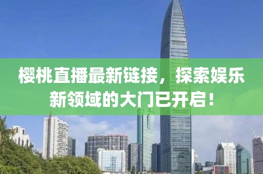 樱桃直播最新链接，探索娱乐新领域的大门已开启！