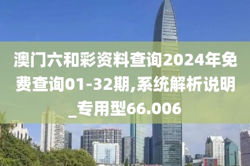澳门六和彩资料查询2024年免费查询01-32期,系统解析说明_专用型66.006