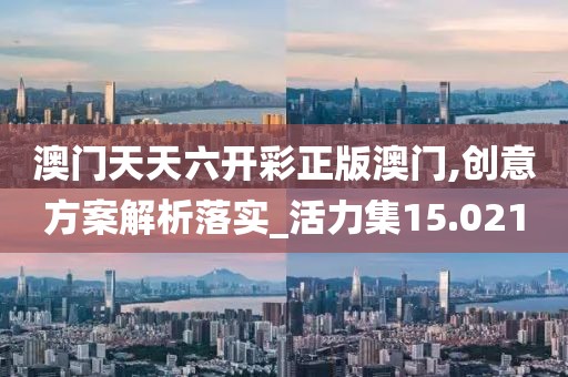 澳门天天六开彩正版澳门,创意方案解析落实_活力集15.021