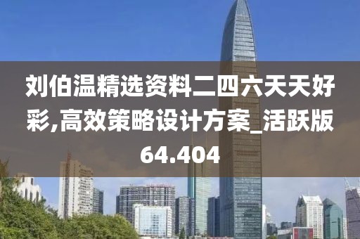 刘伯温精选资料二四六天天好彩,高效策略设计方案_活跃版64.404