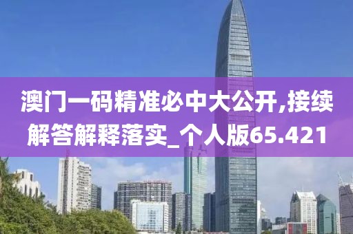 澳门一码精准必中大公开,接续解答解释落实_个人版65.421