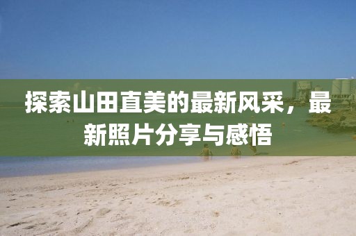 探索山田直美的最新风采，最新照片分享与感悟