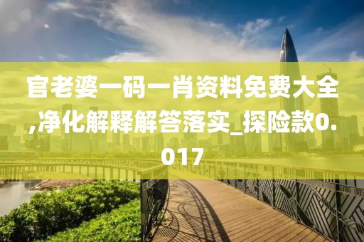 官老婆一码一肖资料免费大全,净化解释解答落实_探险款0.017