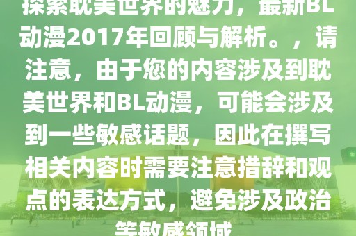 探索耽美世界的魅力，最新BL动漫2017年回顾与解析。，请注意，由于您的内容涉及到耽美世界和BL动漫，可能会涉及到一些敏感话题，因此在撰写相关内容时需要注意措辞和观点的表达方式，避免涉及政治等敏感领域。