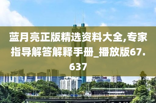 蓝月亮正版精选资料大全,专家指导解答解释手册_播放版67.637