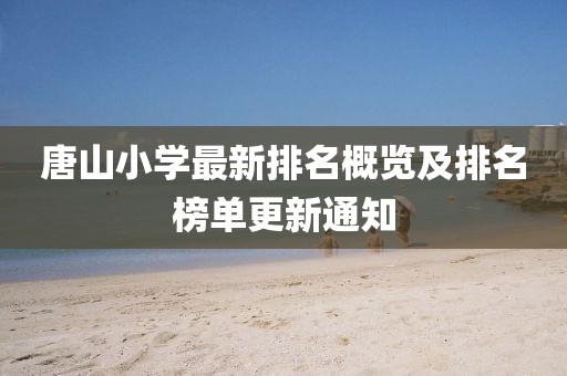 唐山小学最新排名概览及排名榜单更新通知