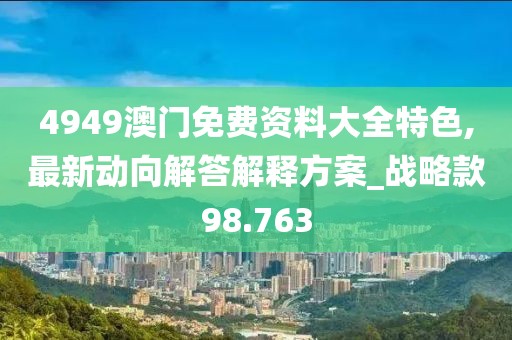 4949澳门免费资料大全特色,最新动向解答解释方案_战略款98.763