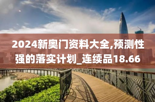 2024新奥门资料大全,预测性强的落实计划_连续品18.66