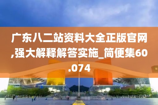 广东八二站资料大全正版官网,强大解释解答实施_简便集60.074