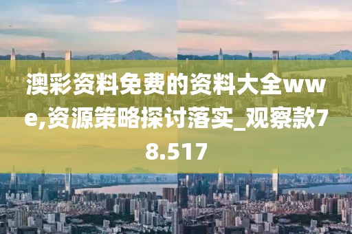 澳彩资料免费的资料大全wwe,资源策略探讨落实_观察款78.517