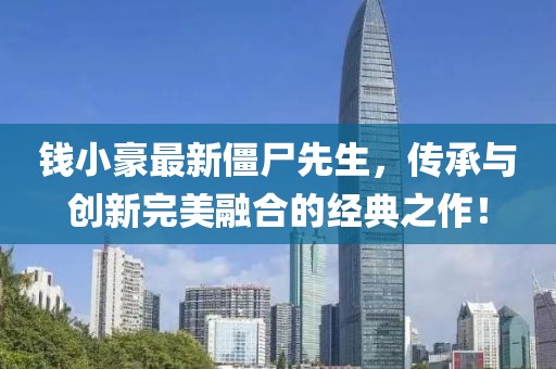 钱小豪最新僵尸先生，传承与创新完美融合的经典之作！
