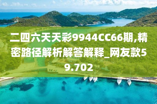 二四六天天彩9944CC66期,精密路径解析解答解释_网友款59.702