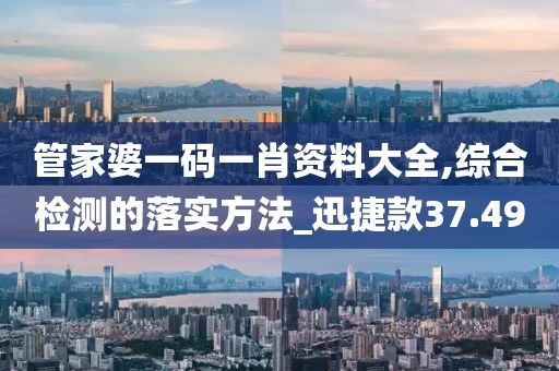管家婆一码一肖资料大全,综合检测的落实方法_迅捷款37.49