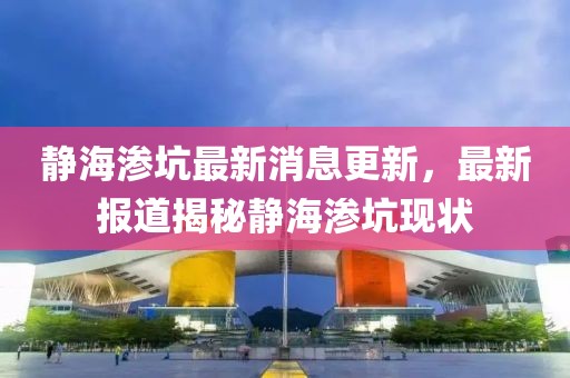 静海渗坑最新消息更新，最新报道揭秘静海渗坑现状
