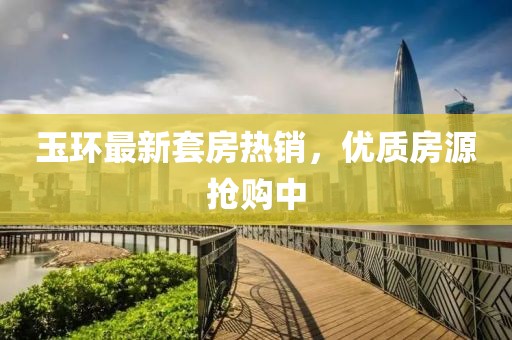 玉环最新套房热销，优质房源抢购中