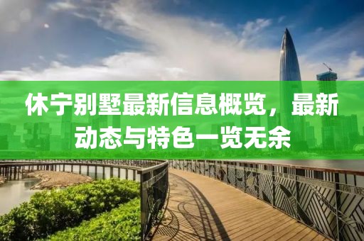 休宁别墅最新信息概览，最新动态与特色一览无余