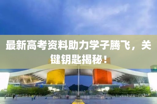 最新高考资料助力学子腾飞，关键钥匙揭秘！