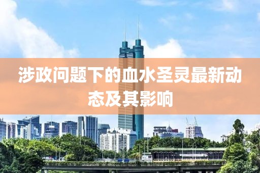 涉政问题下的血水圣灵最新动态及其影响