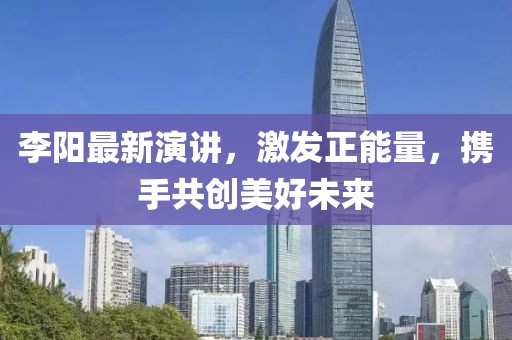 李阳最新演讲，激发正能量，携手共创美好未来