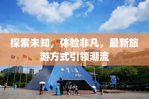 探索未知，体验非凡，最新旅游方式引领潮流
