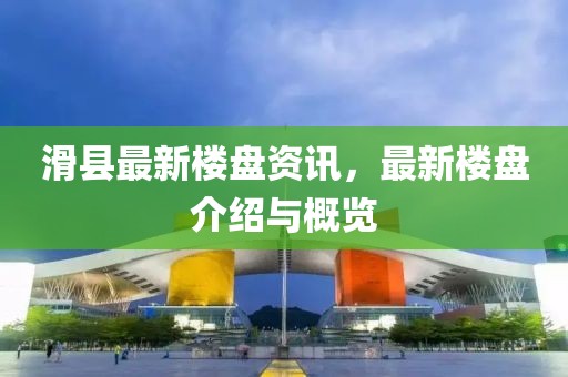 滑县最新楼盘资讯，最新楼盘介绍与概览