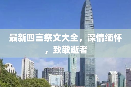 最新四言祭文大全，深情缅怀，致敬逝者
