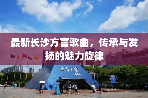 最新长沙方言歌曲，传承与发扬的魅力旋律