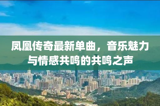 凤凰传奇最新单曲，音乐魅力与情感共鸣的共鸣之声