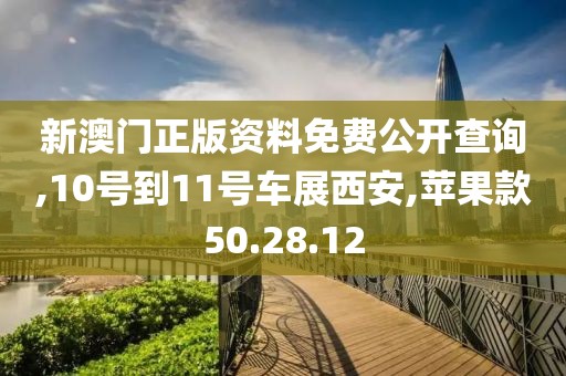 新澳门正版资料免费公开查询,10号到11号车展西安,苹果款50.28.12